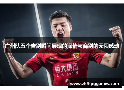 广州队五个告别瞬间展现的深情与离别的无限感动 广州队五个告别瞬间展现的深情与离别的无限感动