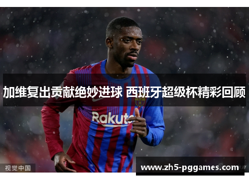 加维复出贡献绝妙进球 西班牙超级杯精彩回顾