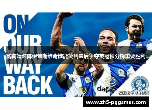 富勒姆对阵伊普斯维奇谁能笑到最后争夺英冠积分榜重要胜利