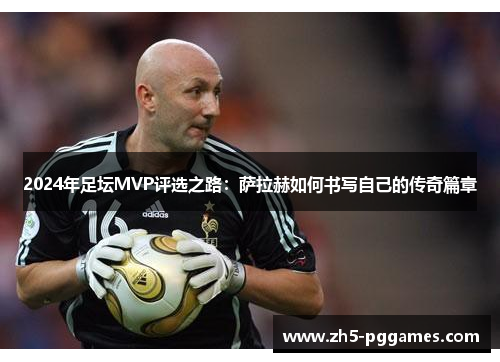 2024年足坛MVP评选之路:萨拉赫如何书写自己的传奇篇章 2024年足坛MVP评选之路:萨拉赫如何书写自己的传奇篇章