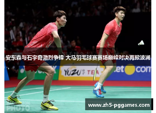 安东森与石宇奇激烈争锋 大马羽毛球赛赛场巅峰对决再掀波澜