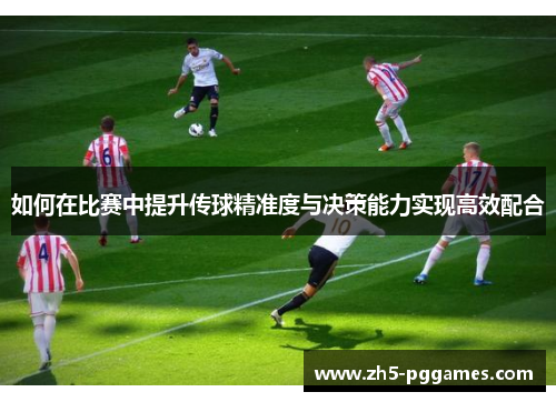 如何在比赛中提升传球精准度与决策能力实现高效配合
