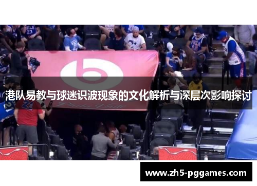 港队易教与球迷识波现象的文化解析与深层次影响探讨 港队易教与球迷识波现象的文化解析与深层次影响探讨