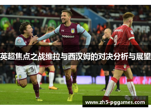 英超焦点之战维拉与西汉姆的对决分析与展望