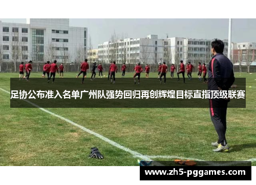 足协公布准入名单广州队强势回归再创辉煌目标直指顶级联赛 足协公布准入名单广州队强势回归再创辉煌目标直指顶级联赛