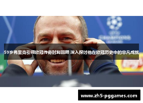 59岁弗里克引领欧冠传奇时刻回顾 深入探讨他在欧冠历史中的非凡成就 59岁弗里克引领欧冠传奇时刻回顾 深入探讨他在欧冠历史中的非凡成就