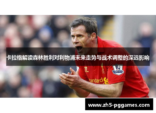 卡拉格解读森林胜利对利物浦未来走势与战术调整的深远影响