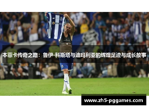 本菲卡传奇之路：鲁伊-科斯塔与迪玛利亚的辉煌足迹与成长故事