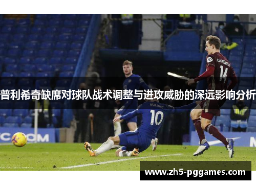 普利希奇缺席对球队战术调整与进攻威胁的深远影响分析