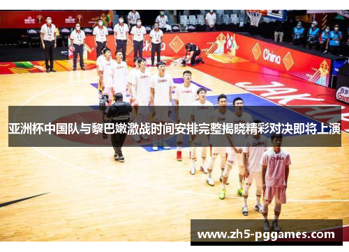 亚洲杯中国队与黎巴嫩激战时间安排完整揭晓精彩对决即将上演