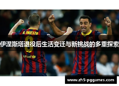 伊涅斯塔退役后生活变迁与新挑战的多重探索