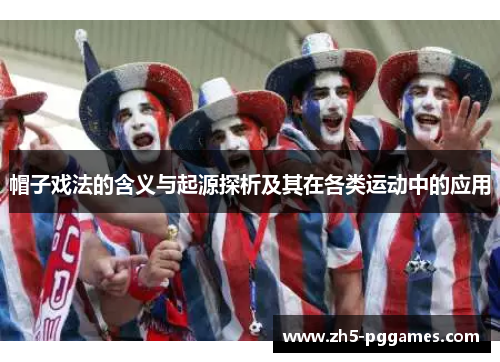 帽子戏法的含义与起源探析及其在各类运动中的应用 帽子戏法的含义与起源探析及其在各类运动中的应用