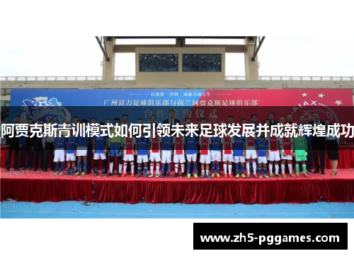 阿贾克斯青训模式如何引领未来足球发展并成就辉煌成功 阿贾克斯青训模式如何引领未来足球发展并成就辉煌成功
