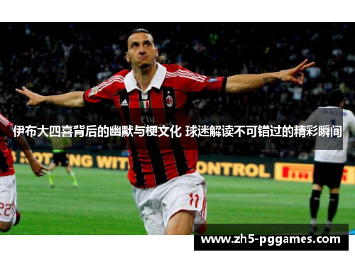 伊布大四喜背后的幽默与梗文化 球迷解读不可错过的精彩瞬间 伊布大四喜背后的幽默与梗文化 球迷解读不可错过的精彩瞬间