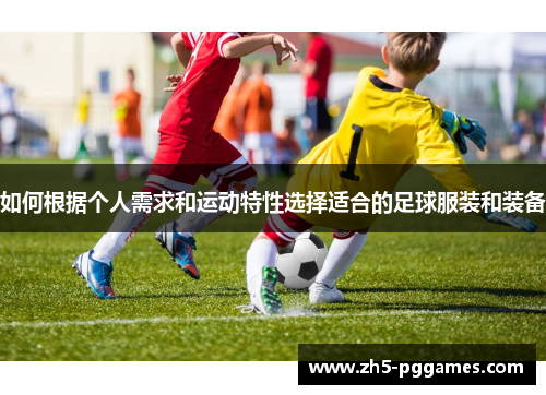 如何根据个人需求和运动特性选择适合的足球服装和装备 如何根据个人需求和运动特性选择适合的足球服装和装备