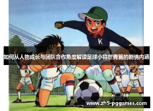 如何从人物成长与团队合作角度解读足球小将世青篇的剧情内涵 如何从人物成长与团队合作角度解读足球小将世青篇的剧情内涵