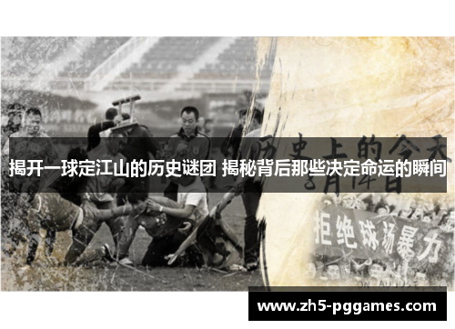 揭开一球定江山的历史谜团 揭秘背后那些决定命运的瞬间