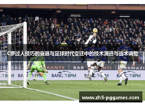 C罗过人技巧的衰退与足球时代变迁中的技术演进与战术调整 C罗过人技巧的衰退与足球时代变迁中的技术演进与战术调整