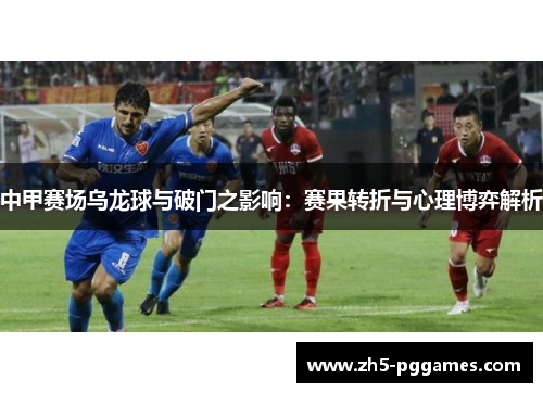 中甲赛场乌龙球与破门之影响:赛果转折与心理博弈解析 中甲赛场乌龙球与破门之影响:赛果转折与心理博弈解析