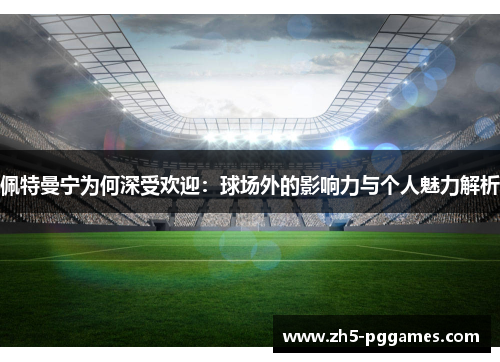 佩特曼宁为何深受欢迎:球场外的影响力与个人魅力解析 佩特曼宁为何深受欢迎:球场外的影响力与个人魅力解析