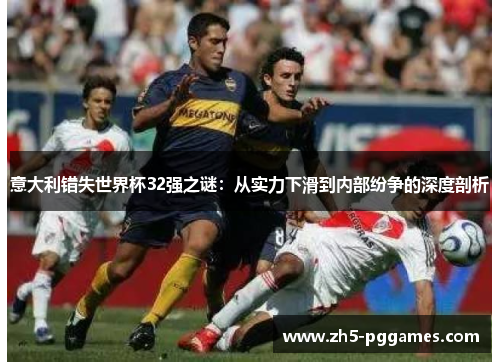 意大利错失世界杯32强之谜:从实力下滑到内部纷争的深度剖析 意大利错失世界杯32强之谜:从实力下滑到内部纷争的深度剖析
