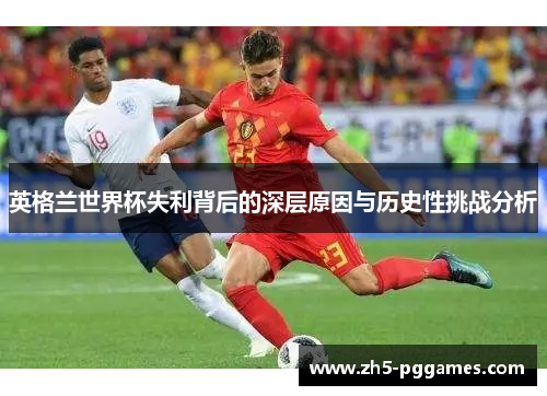 英格兰世界杯失利背后的深层原因与历史性挑战分析 英格兰世界杯失利背后的深层原因与历史性挑战分析