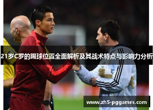 21岁C罗的踢球位置全面解析及其战术特点与影响力分析 21岁C罗的踢球位置全面解析及其战术特点与影响力分析