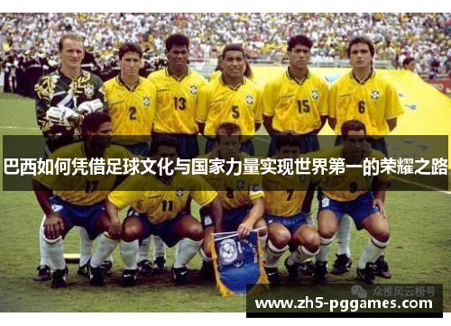 巴西如何凭借足球文化与国家力量实现世界第一的荣耀之路 巴西如何凭借足球文化与国家力量实现世界第一的荣耀之路