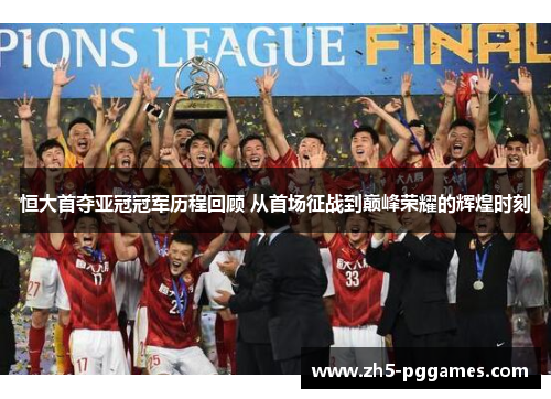 恒大首夺亚冠冠军历程回顾 从首场征战到巅峰荣耀的辉煌时刻