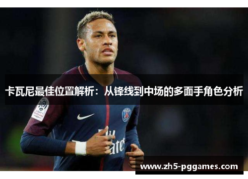 卡瓦尼最佳位置解析:从锋线到中场的多面手角色分析 卡瓦尼最佳位置解析:从锋线到中场的多面手角色分析