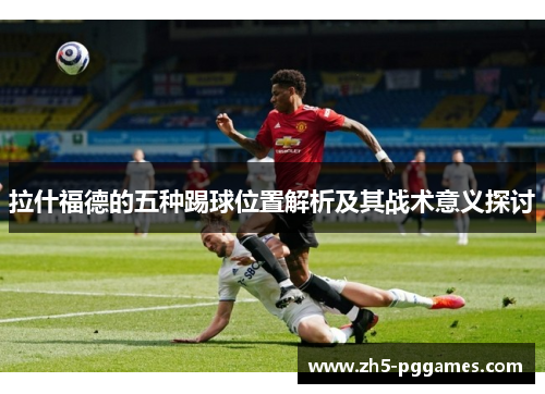 拉什福德的五种踢球位置解析及其战术意义探讨