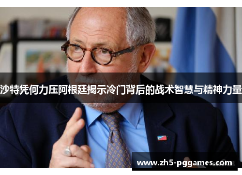 沙特凭何力压阿根廷揭示冷门背后的战术智慧与精神力量 沙特凭何力压阿根廷揭示冷门背后的战术智慧与精神力量