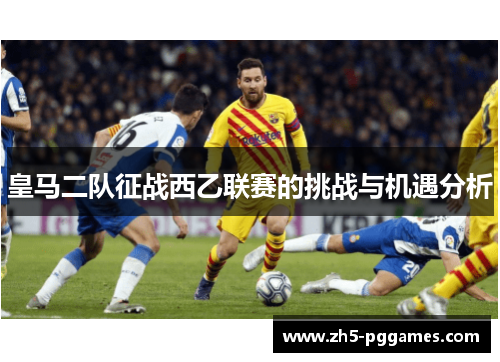 皇马二队征战西乙联赛的挑战与机遇分析 皇马二队征战西乙联赛的挑战与机遇分析