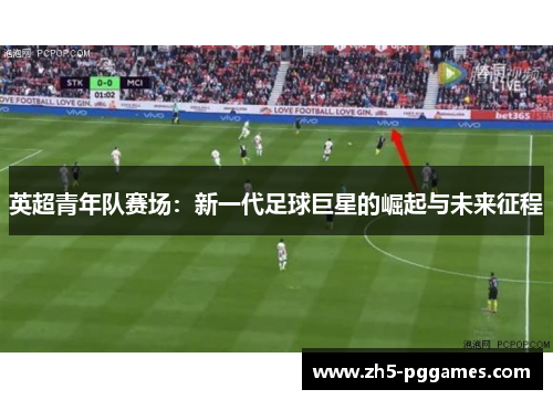 英超青年队赛场:新一代足球巨星的崛起与未来征程 英超青年队赛场:新一代足球巨星的崛起与未来征程