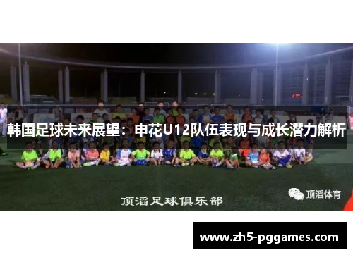 韩国足球未来展望:申花U12队伍表现与成长潜力解析 韩国足球未来展望:申花U12队伍表现与成长潜力解析