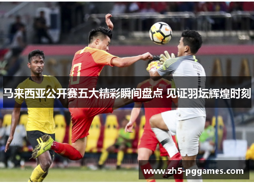 马来西亚公开赛五大精彩瞬间盘点 见证羽坛辉煌时刻 马来西亚公开赛五大精彩瞬间盘点 见证羽坛辉煌时刻