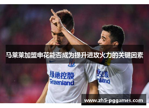 马莱莱加盟申花能否成为提升进攻火力的关键因素 马莱莱加盟申花能否成为提升进攻火力的关键因素
