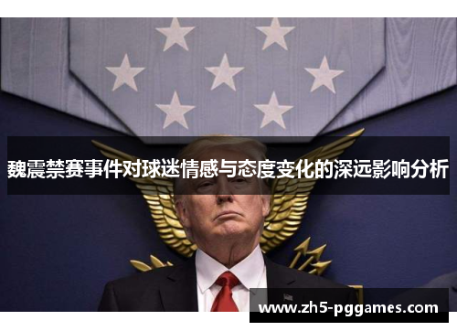 魏震禁赛事件对球迷情感与态度变化的深远影响分析 魏震禁赛事件对球迷情感与态度变化的深远影响分析