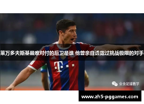莱万多夫斯基最难对付的后卫是谁 他曾亲自透露过挑战极限的对手