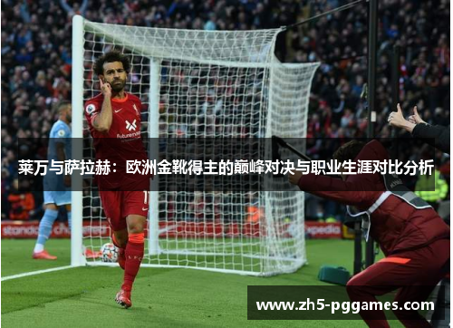 莱万与萨拉赫:欧洲金靴得主的巅峰对决与职业生涯对比分析 莱万与萨拉赫:欧洲金靴得主的巅峰对决与职业生涯对比分析