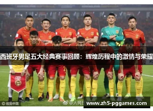 西班牙男足五大经典赛事回顾：辉煌历程中的激情与荣耀