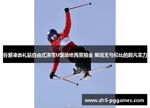 谷爱凌崇礼站自由式滑雪U型场地再度摘金 展现无与伦比的超凡实力 谷爱凌崇礼站自由式滑雪U型场地再度摘金 展现无与伦比的超凡实力