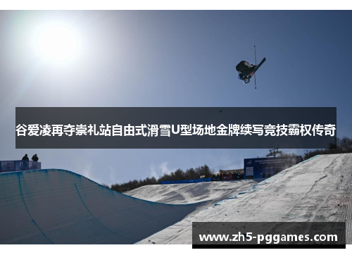 谷爱凌再夺崇礼站自由式滑雪U型场地金牌续写竞技霸权传奇 谷爱凌再夺崇礼站自由式滑雪U型场地金牌续写竞技霸权传奇