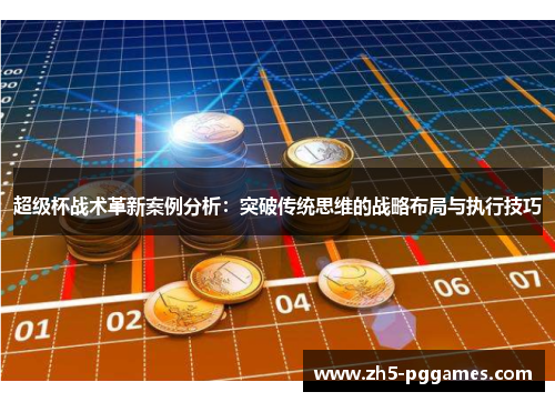 超级杯战术革新案例分析:突破传统思维的战略布局与执行技巧 超级杯战术革新案例分析:突破传统思维的战略布局与执行技巧