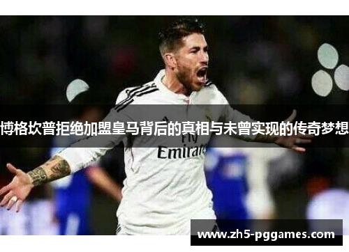 博格坎普拒绝加盟皇马背后的真相与未曾实现的传奇梦想