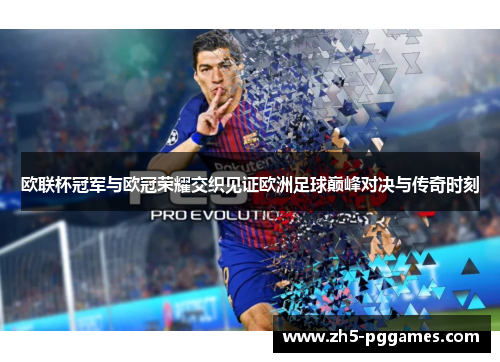 欧联杯冠军与欧冠荣耀交织见证欧洲足球巅峰对决与传奇时刻 欧联杯冠军与欧冠荣耀交织见证欧洲足球巅峰对决与传奇时刻