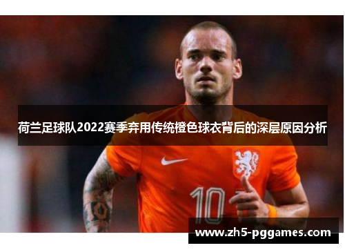 荷兰足球队2022赛季弃用传统橙色球衣背后的深层原因分析 荷兰足球队2022赛季弃用传统橙色球衣背后的深层原因分析
