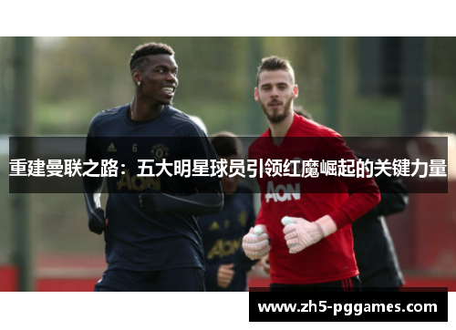 重建曼联之路:五大明星球员引领红魔崛起的关键力量 重建曼联之路:五大明星球员引领红魔崛起的关键力量