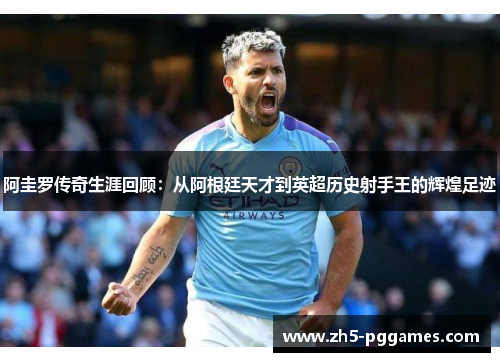 阿圭罗传奇生涯回顾:从阿根廷天才到英超历史射手王的辉煌足迹 阿圭罗传奇生涯回顾:从阿根廷天才到英超历史射手王的辉煌足迹