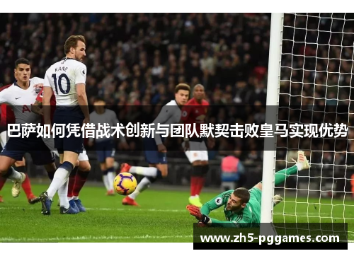 巴萨如何凭借战术创新与团队默契击败皇马实现优势 巴萨如何凭借战术创新与团队默契击败皇马实现优势